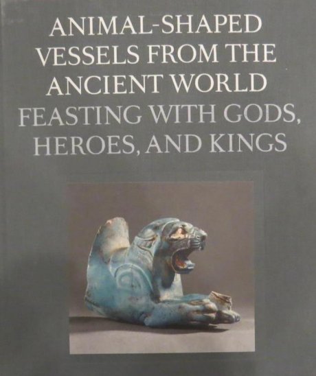 Animal-Shaped Vesels from the ancient Eorld: Feasting with Gods, Heroes, and Kings